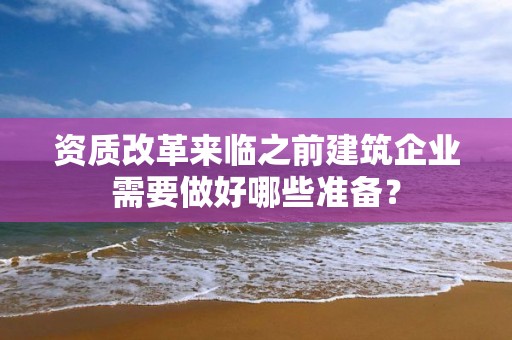 資質改革來臨之前建筑企業(yè)需要做好哪些準備？