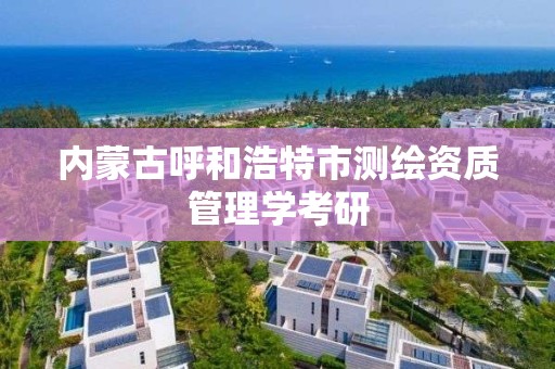 內蒙古呼和浩特市測繪資質管理學考研