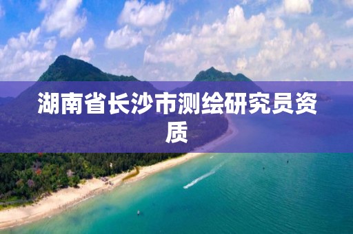 湖南省長(zhǎng)沙市測(cè)繪研究員資質(zhì)