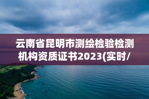 云南省昆明市測繪檢驗檢測機構資質證書2023(實時/更新中)