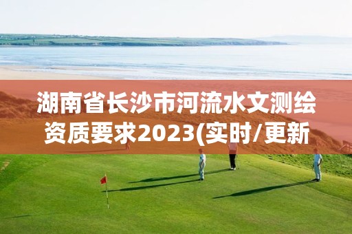 湖南省長沙市河流水文測繪資質要求2023(實時/更新中)