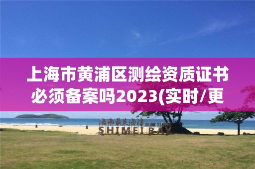 上海市黃浦區測繪資質證書必須備案嗎2023(實時/更新中)