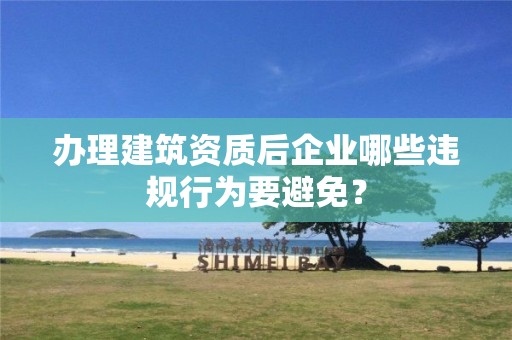 辦理建筑資質后企業(yè)哪些違規(guī)行為要避免？