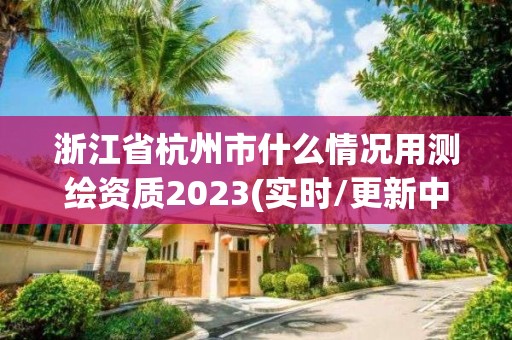 浙江省杭州市什么情況用測繪資質2023(實時/更新中)