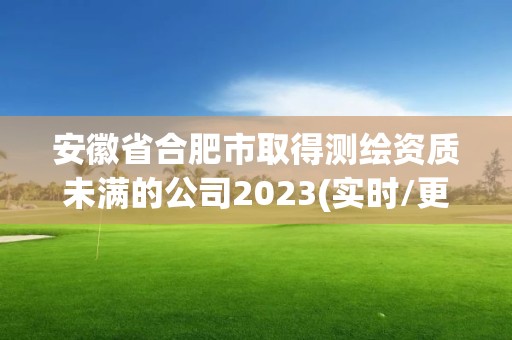 安徽省合肥市取得測(cè)繪資質(zhì)未滿(mǎn)的公司2023(實(shí)時(shí)/更新中)