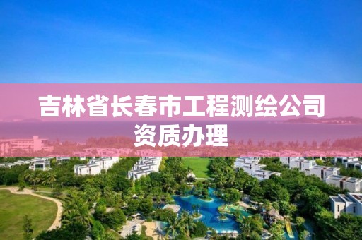 吉林省長春市工程測繪公司資質辦理