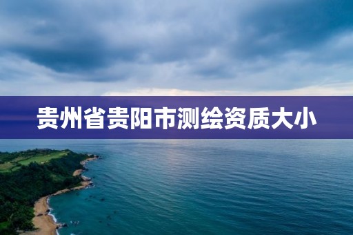 貴州省貴陽市測繪資質大小