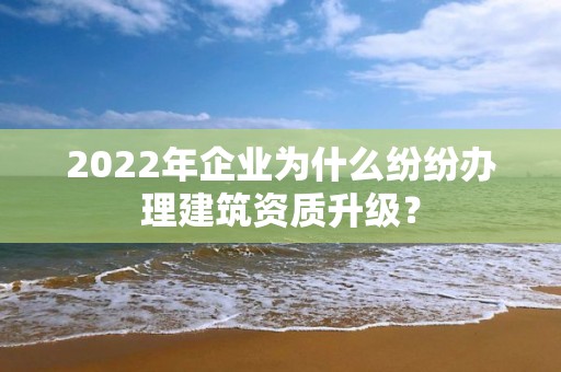 2022年企業為什么紛紛辦理建筑資質升級？