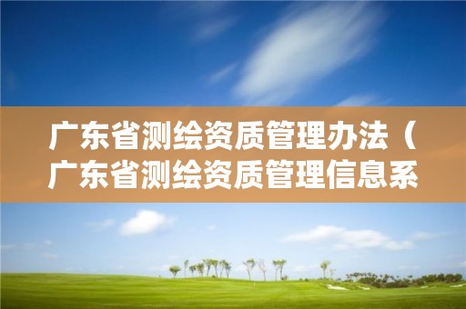 廣東省測繪資質管理辦法（廣東省測繪資質管理信息系統）