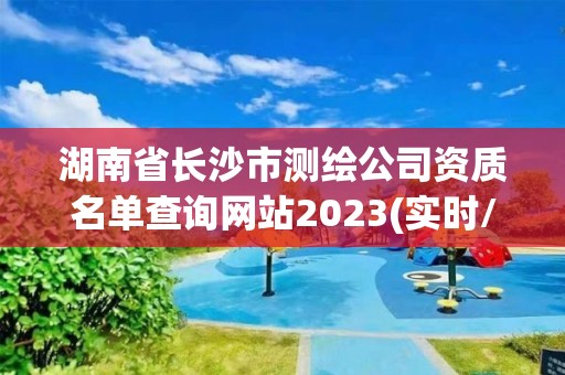 湖南省長沙市測繪公司資質(zhì)名單查詢網(wǎng)站2023(實(shí)時(shí)/更新中)