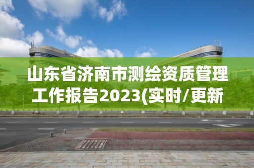 山東省濟南市測繪資質管理工作報告2023(實時/更新中)