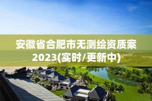 安徽省合肥市無(wú)測(cè)繪資質(zhì)案2023(實(shí)時(shí)/更新中)