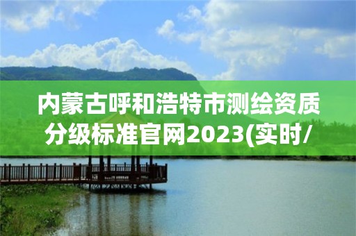 內蒙古呼和浩特市測繪資質分級標準官網2023(實時/更新中)