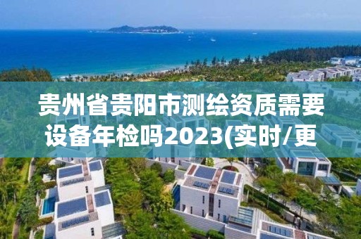 貴州省貴陽市測繪資質需要設備年檢嗎2023(實時/更新中)