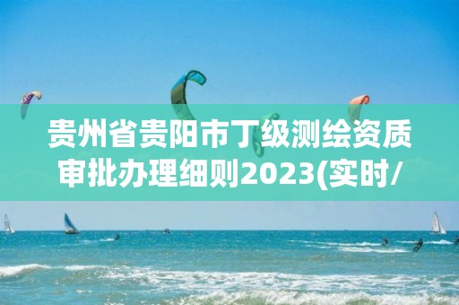 貴州省貴陽市丁級測繪資質審批辦理細則2023(實時/更新中)