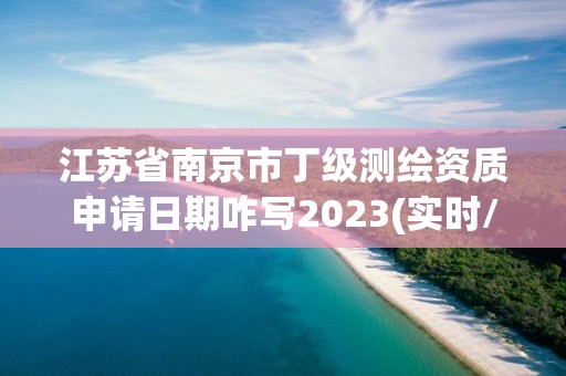 江蘇省南京市丁級測繪資質申請日期咋寫2023(實時/更新中)