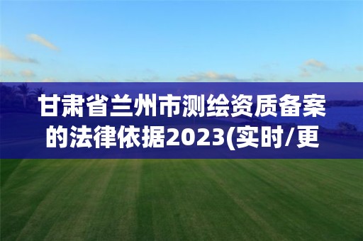 甘肅省蘭州市測繪資質備案的法律依據2023(實時/更新中)