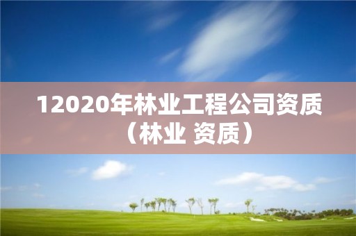 12020年林業(yè)工程公司資質（林業(yè) 資質）