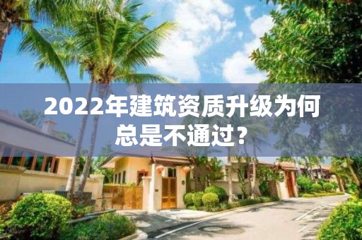 2022年建筑資質升級為何總是不通過？