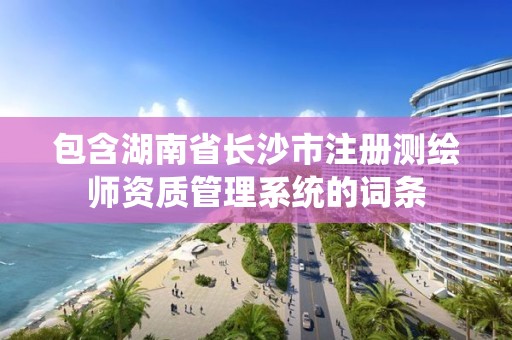 包含湖南省長沙市注冊測繪師資質管理系統的詞條