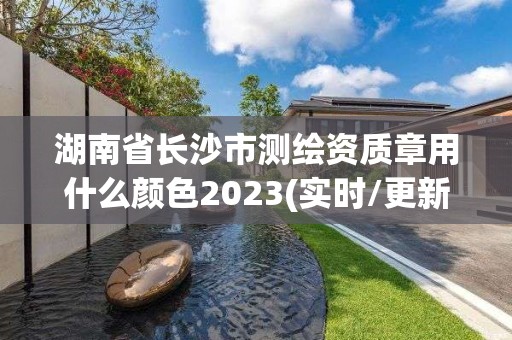 湖南省長沙市測繪資質章用什么顏色2023(實時/更新中)