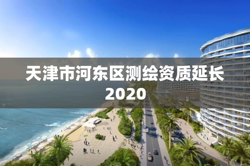 天津市河?xùn)|區(qū)測繪資質(zhì)延長2020