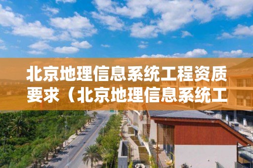 北京地理信息系統工程資質要求（北京地理信息系統工程資質要求高嗎）