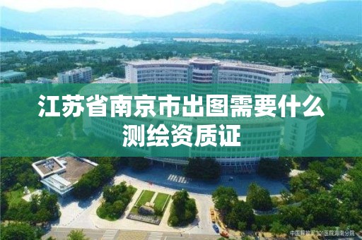 江蘇省南京市出圖需要什么測(cè)繪資質(zhì)證