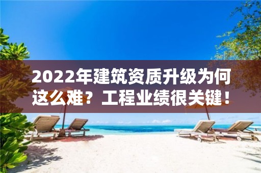 2022年建筑資質升級為何這么難？工程業(yè)績很關鍵！