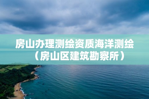 房山辦理測繪資質海洋測繪（房山區建筑勘察所）