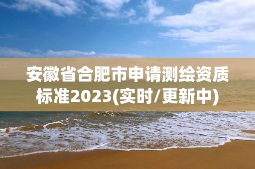 安徽省合肥市申請測繪資質標準2023(實時/更新中)