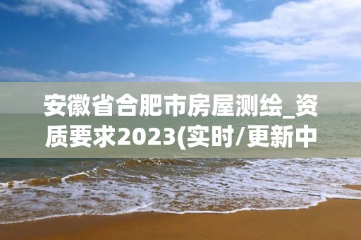 安徽省合肥市房屋測繪_資質要求2023(實時/更新中)