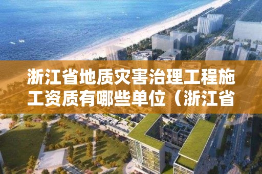 浙江省地質災害治理工程施工資質有哪些單位（浙江省地質災害治理工程施工資質有哪些單位負責）