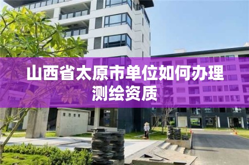 山西省太原市單位如何辦理測繪資質