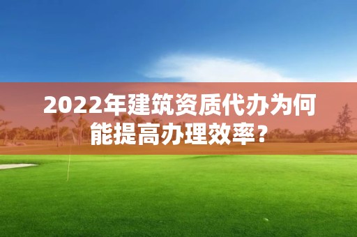 2022年建筑資質(zhì)代辦為何能提高辦理效率？