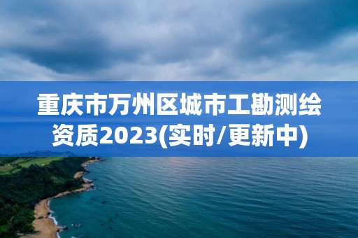 重慶市萬州區城市工勘測繪資質2023(實時/更新中)