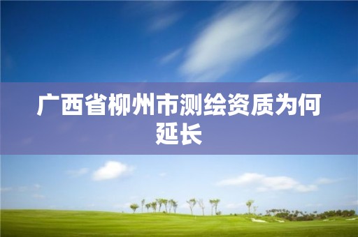 廣西省柳州市測繪資質為何延長