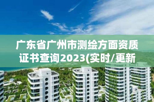 廣東省廣州市測繪方面資質證書查詢2023(實時/更新中)