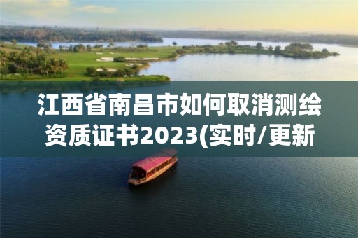 江西省南昌市如何取消測繪資質(zhì)證書2023(實時/更新中)