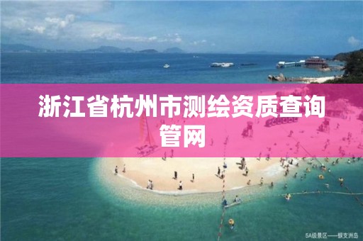 浙江省杭州市測繪資質查詢管網