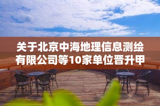 關于北京中海地理信息測繪有限公司等10家單位晉升甲級測繪資質審查意見的公示