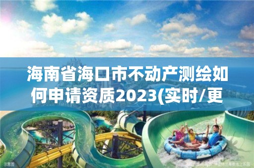 海南省海口市不動產測繪如何申請資質2023(實時/更新中)