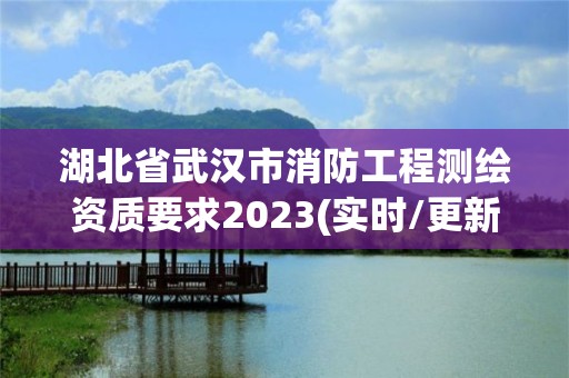 湖北省武漢市消防工程測繪資質(zhì)要求2023(實(shí)時(shí)/更新中)