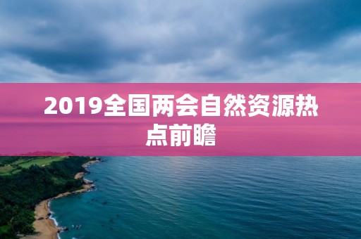 2019全國兩會自然資源熱點前瞻