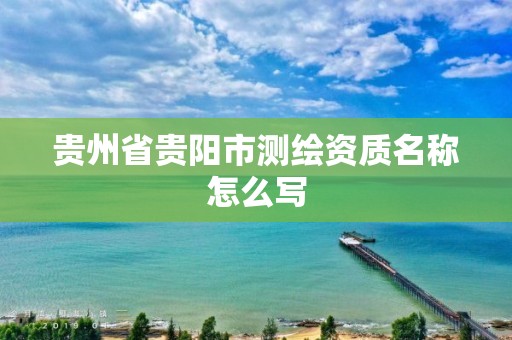 貴州省貴陽市測繪資質名稱怎么寫