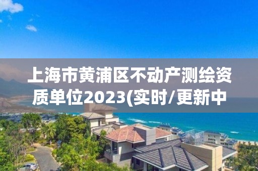 上海市黃浦區不動產測繪資質單位2023(實時/更新中)