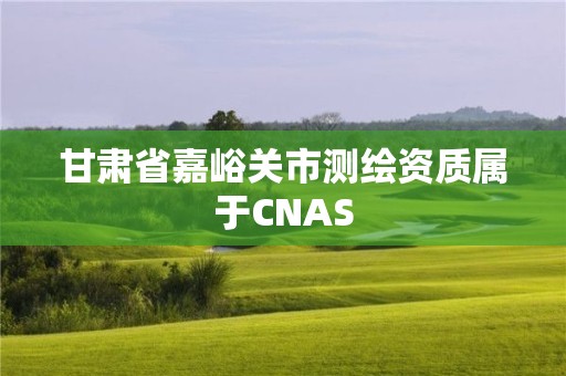 甘肅省嘉峪關市測繪資質屬于CNAS