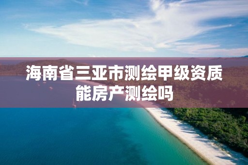 海南省三亞市測繪甲級資質能房產測繪嗎