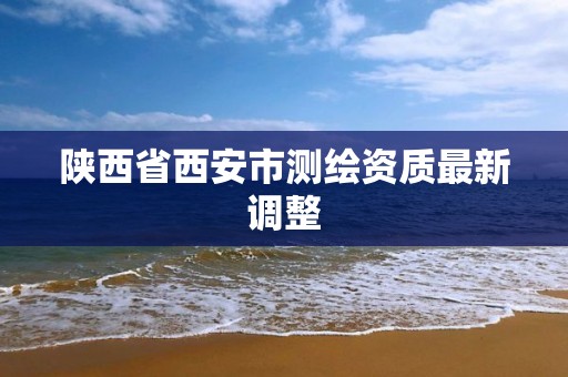 陜西省西安市測繪資質最新調整