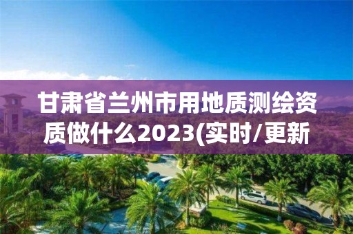 甘肅省蘭州市用地質測繪資質做什么2023(實時/更新中)